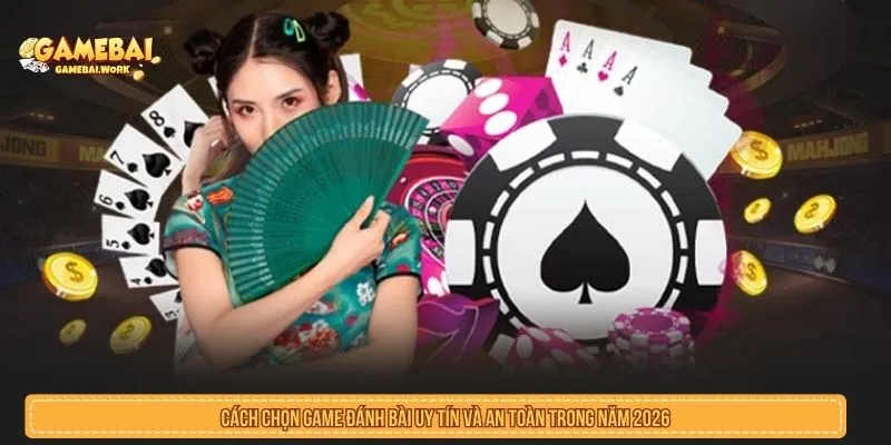 Cách Chọn Game Đánh Bài Uy Tín Và An Toàn Trong Năm 2026 Cách Chọn Game Đánh Bài Uy Tín Và An Toàn Trong Năm 2026